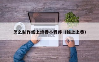 西安怎么制作线上烧香小程序（线上上香）