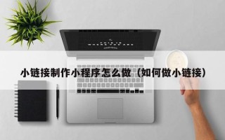 西安小链接制作小程序怎么做（如何做小链接）