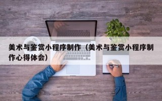 西安美术与鉴赏小程序制作（美术与鉴赏小程序制作心得体会）
