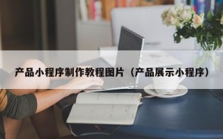 西安产品小程序制作教程图片（产品展示小程序）