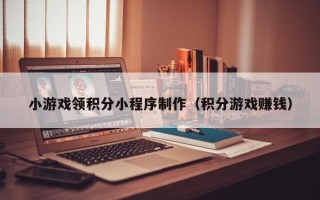西安小游戏领积分小程序制作（积分游戏赚钱）