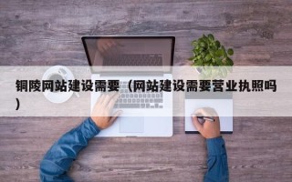 西安铜陵网站建设需要（网站建设需要营业执照吗）