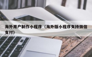 西安海外用户制作小程序（海外版小程序支持微信支付）
