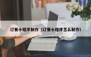 西安订餐小程序制作（订餐小程序怎么制作）