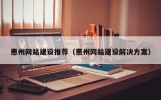 西安惠州网站建设推荐（惠州网站建设解决方案）