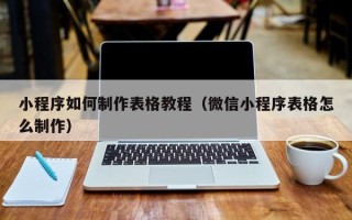 西安小程序如何制作表格教程（微信小程序表格怎么制作）