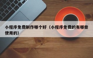 西安小程序免费制作哪个好（小程序免费的有哪些使用的）