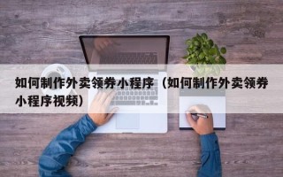 西安如何制作外卖领券小程序（如何制作外卖领券小程序视频）