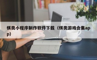 西安棋类小程序制作软件下载（棋类游戏合集app）