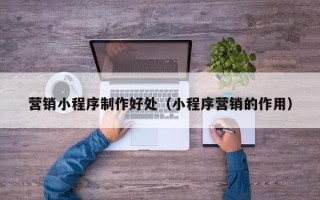 西安营销小程序制作好处（小程序营销的作用）