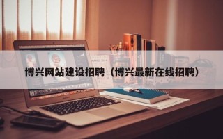 西安博兴网站建设招聘（博兴最新在线招聘）