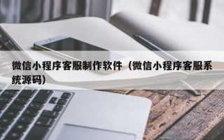 西安微信小程序客服制作软件（微信小程序客服系统源码）