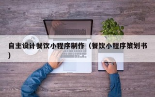 西安自主设计餐饮小程序制作（餐饮小程序策划书）