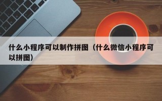 西安什么小程序可以制作拼图（什么微信小程序可以拼图）