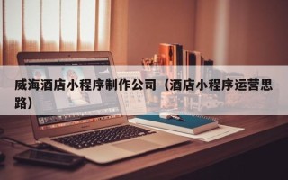 西安威海酒店小程序制作公司（酒店小程序运营思路）