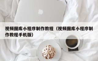 西安视频图库小程序制作教程（视频图库小程序制作教程手机版）