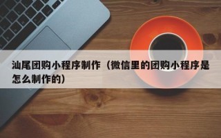 西安汕尾团购小程序制作（微信里的团购小程序是怎么制作的）