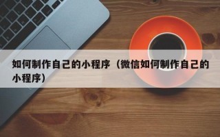 西安如何制作自己的小程序（微信如何制作自己的小程序）