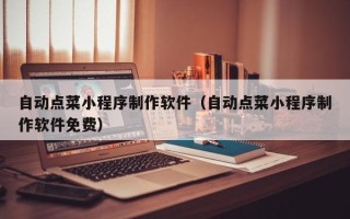 西安自动点菜小程序制作软件（自动点菜小程序制作软件免费）