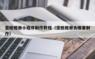 西安蛋糕相册小程序制作教程（蛋糕相册去哪里制作）